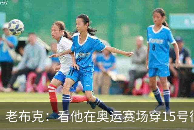 老布克：看他在奥运赛场穿15号很震撼 换号时机很完美